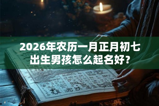 2026年农历一月正月初七出生男孩怎么起名好？
