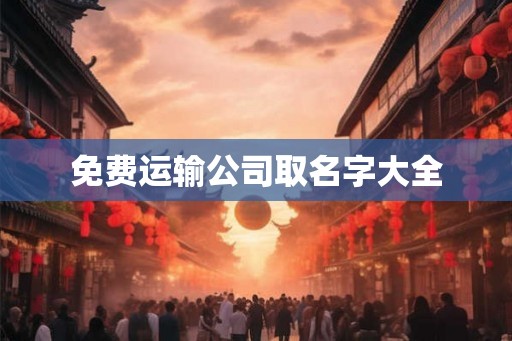 免费运输公司取名字大全 免费运输公司取名字大全