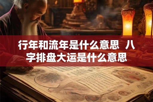 行年和流年是什么意思 八字排盘大运是什么意思 行年和流年是什么意思 八字排盘大运是什么意思