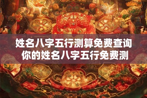 姓名八字五行测算免费查询 你的姓名八字五行免费测算 姓名八字五行测算免费查询 你的姓名八字五行免费测算