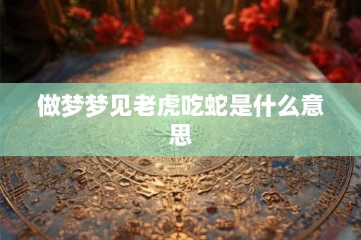做梦梦见老虎吃蛇是什么意思