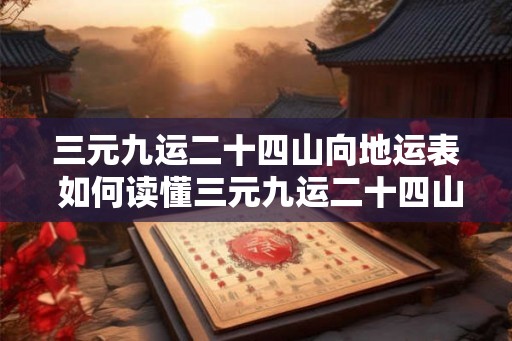 三元九运二十四山向地运表 如何读懂三元九运二十四山向地运表