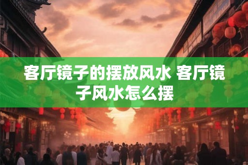 客厅镜子的摆放风水 客厅镜子风水怎么摆
