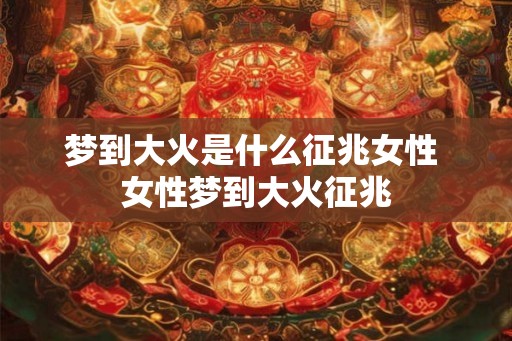 梦到大火是什么征兆女性 女性梦到大火征兆