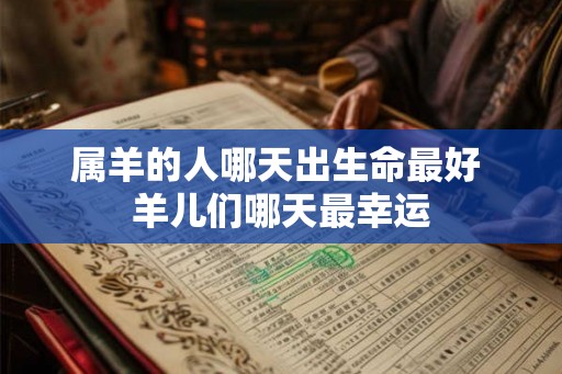属羊的人哪天出生命最好 羊儿们哪天最幸运