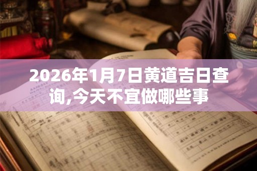 2026年1月7日黄道吉日查询,今天不宜做哪些事