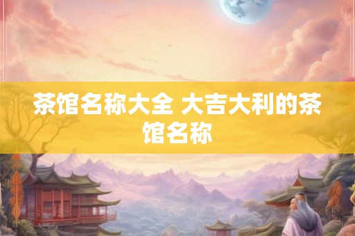 茶馆名称大全 大吉大利的茶馆名称