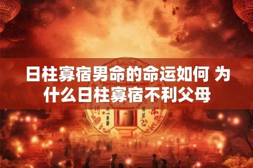 日柱寡宿男命的命运如何 为什么日柱寡宿不利父母 日柱寡宿男命的命运如何 为什么日柱寡宿不利父母