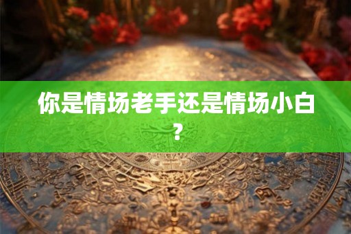 你是情场老手还是情场小白？