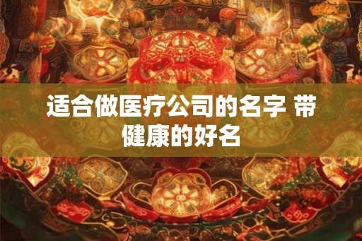 适合做医疗公司的名字 带健康的好名