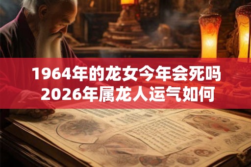 1964年的龙女今年会死吗 2026年属龙人运气如何