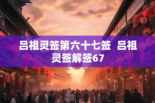 吕祖灵签第六十七签 吕祖灵签解签67 吕祖灵签第六十七签 吕祖灵签解签67