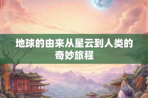 地球的由来从星云到人类的奇妙旅程 地球的由来从星云到人类的奇妙旅程