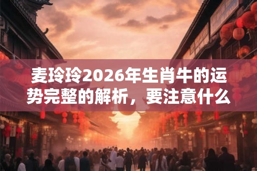 麦玲玲2026年生肖牛的运势完整的解析,要注意什么? 麦玲玲2026年生肖牛的运势完整的解析,要注意什么?
