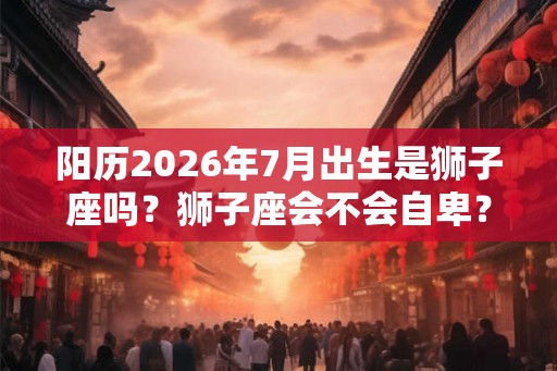 阳历2026年7月出生是狮子座吗？狮子座会不会自卑？