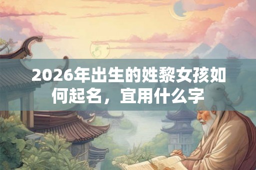 2026年出生的姓黎女孩如何起名，宜用什么字