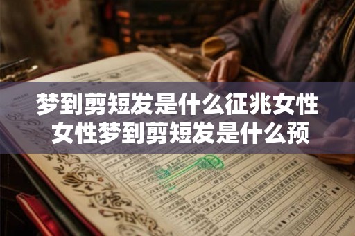 梦到剪短发是什么征兆女性 女性梦到剪短发是什么预兆