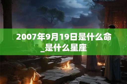 2007年9月19日是什么命_是什么星座
