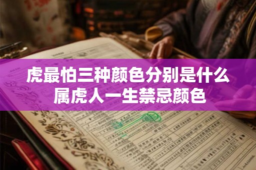 虎最怕三种颜色分别是什么 属虎人一生禁忌颜色