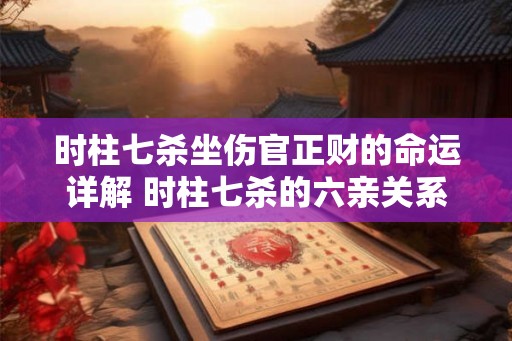 时柱七杀坐伤官正财的命运详解 时柱七杀的六亲关系