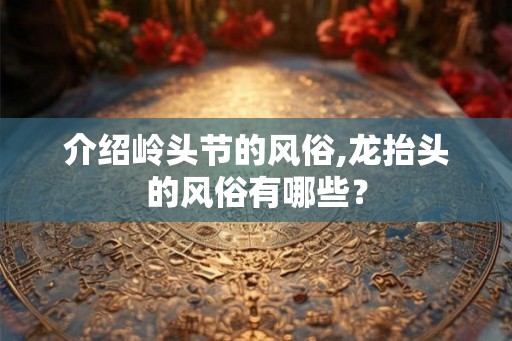 介绍岭头节的风俗,龙抬头的风俗有哪些？