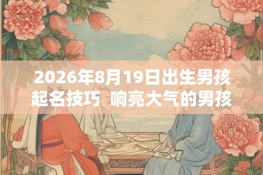 2026年8月19日出生男孩起名技巧  响亮大气的男孩名字