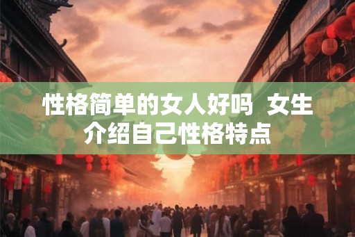 性格简单的女人好吗  女生介绍自己性格特点