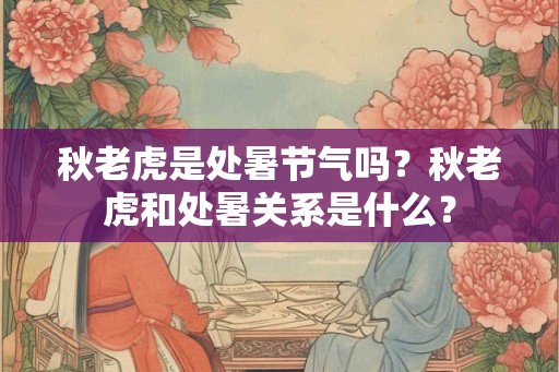 秋老虎是处暑节气吗？秋老虎和处暑关系是什么？