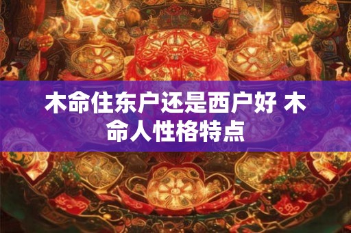 木命住东户还是西户好 木命人性格特点 木命住东户还是西户好 木命人性格特点