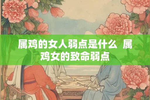 属鸡的女人弱点是什么  属鸡女的致命弱点