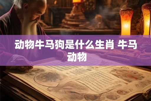 动物牛马狗是什么生肖 牛马 动物