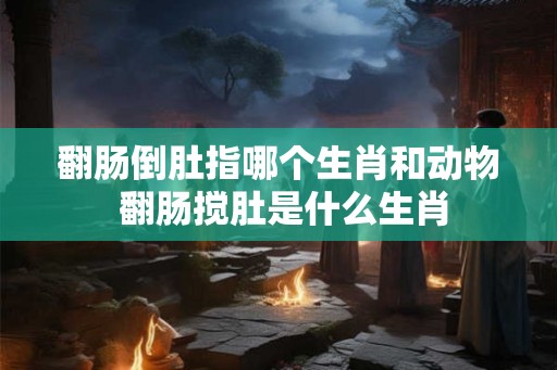 翻肠倒肚指哪个生肖和动物 翻肠搅肚是什么生肖 翻肠倒肚指哪个生肖和动物 翻肠搅肚是什么生肖