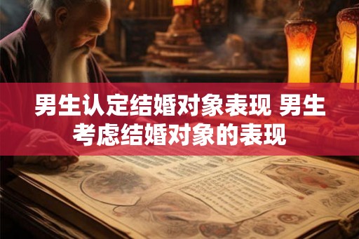 男生认定结婚对象表现 男生考虑结婚对象的表现 男生认定结婚对象表现 男生考虑结婚对象的表现