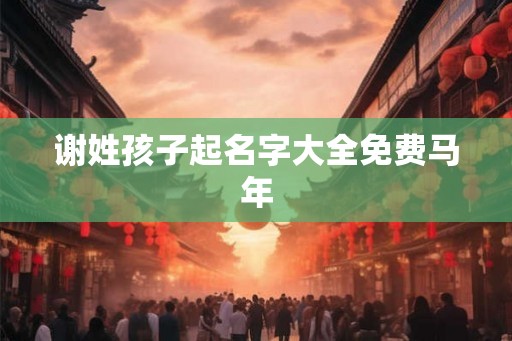 谢姓孩子起名字大全免费马年