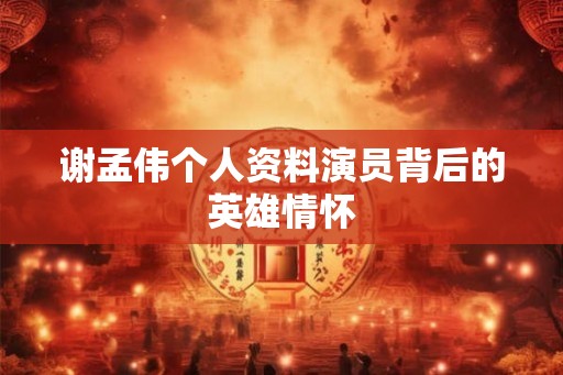 谢孟伟个人资料演员背后的英雄情怀