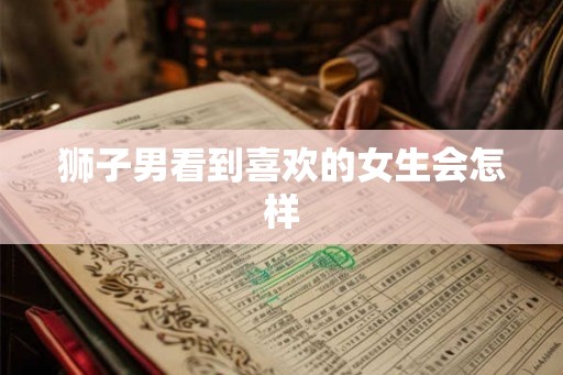 狮子男看到喜欢的女生会怎样