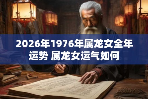 2026年1976年属龙女全年运势 属龙女运气如何