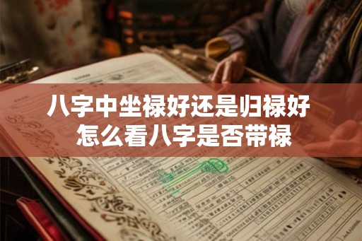 八字中坐禄好还是归禄好 怎么看八字是否带禄 八字中坐禄好还是归禄好 怎么看八字是否带禄