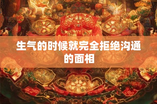 生气的时候就完全拒绝沟通的面相 生气的时候就完全拒绝沟通的面相