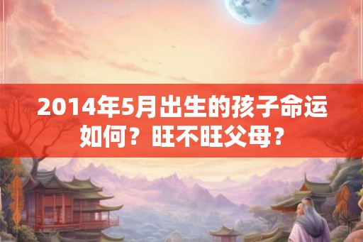 2014年5月出生的孩子命运如何？旺不旺父母？