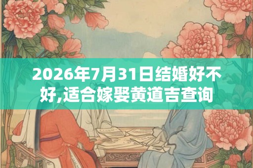 2026年7月31日结婚好不好,适合嫁娶黄道吉查询