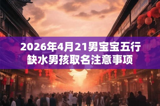 2026年4月21男宝宝五行缺水男孩取名注意事项 2026年4月21男宝宝五行缺水男孩取名注意事项