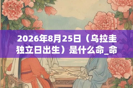 2026年8月25日（乌拉圭独立日出生）是什么命_命运如何