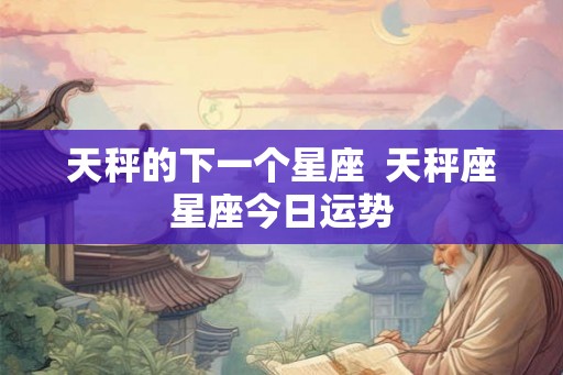 天秤的下一个星座 天秤座星座今日运势 天秤的下一个星座 天秤座星座今日运势