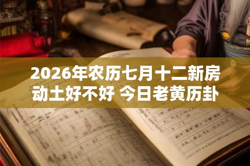 2026年农历七月十二新房动土好不好 今日老黄历卦象 2026年农历七月十二新房动土好不好 今日老黄历卦象