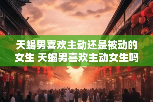 天蝎男喜欢主动还是被动的女生 天蝎男喜欢主动女生吗