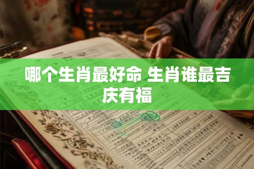 哪个生肖最好命 生肖谁最吉庆有福
