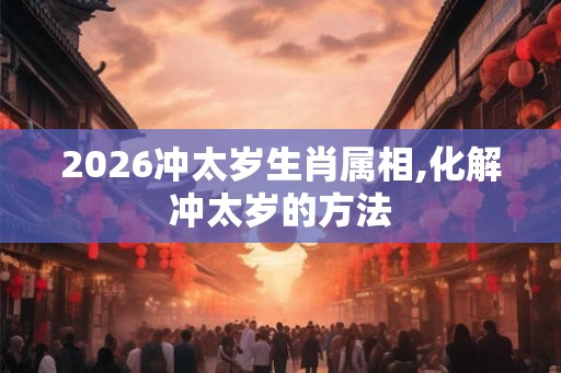 2026冲太岁生肖属相,化解冲太岁的方法