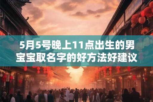 5月5号晚上11点出生的男宝宝取名字的好方法好建议