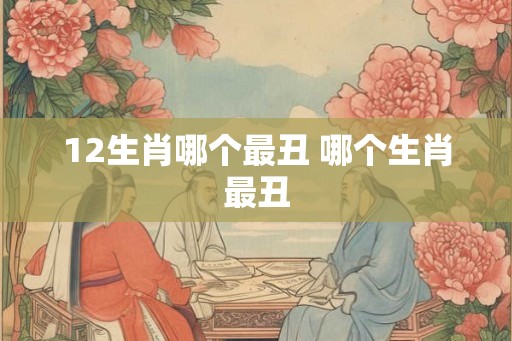12生肖哪个最丑 哪个生肖最丑